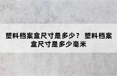 塑料档案盒尺寸是多少？ 塑料档案盒尺寸是多少毫米